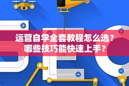 运营自学全套教程怎么选？哪些技巧能快速上手？
