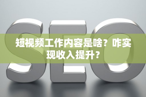 短视频工作内容是啥？咋实现收入提升？
