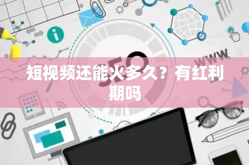 短视频还能火多久？有红利期吗