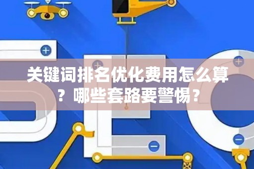 关键词排名优化费用怎么算？哪些套路要警惕？