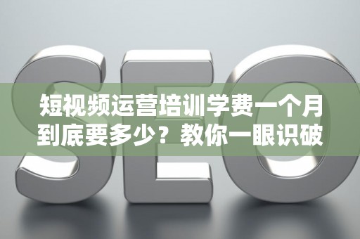 短视频运营培训学费一个月到底要多少？教你一眼识破割韭菜套路