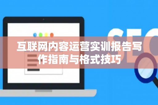 互联网内容运营实训报告写作指南与格式技巧