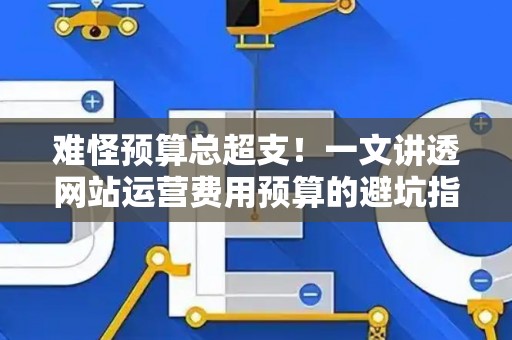 难怪预算总超支！一文讲透网站运营费用预算的避坑指南