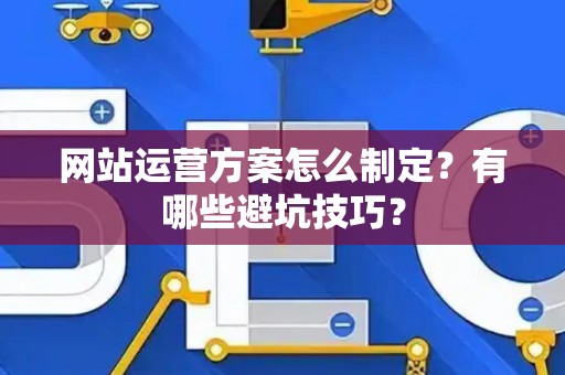 网站运营方案怎么制定？有哪些避坑技巧？