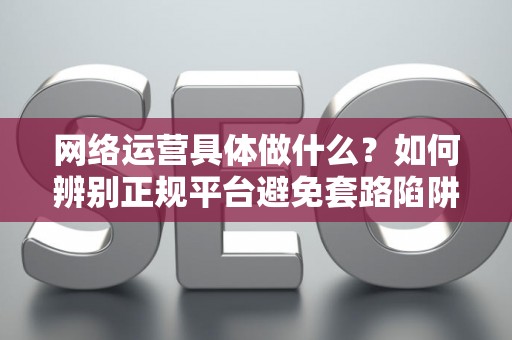 网络运营具体做什么？如何辨别正规平台避免套路陷阱