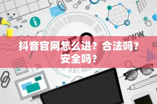 抖音官网怎么进？合法吗？安全吗？