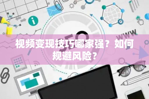 视频变现技巧哪家强？如何规避风险？