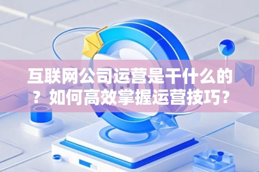 互联网公司运营是干什么的？如何高效掌握运营技巧？