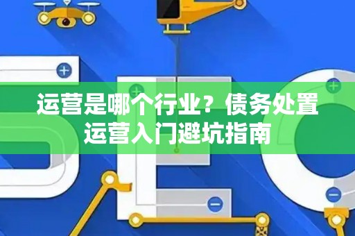 运营是哪个行业？债务处置运营入门避坑指南