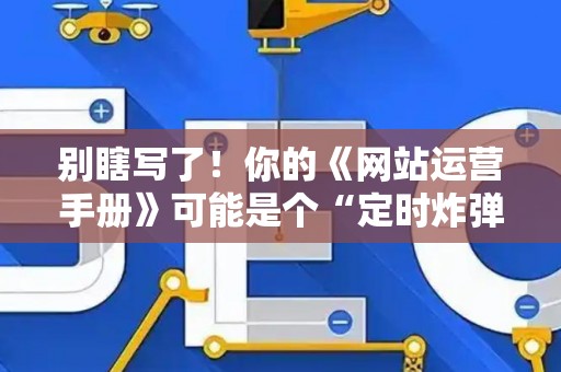 别瞎写了！你的《网站运营手册》可能是个“定时炸弹”，合规避坑指南在这！