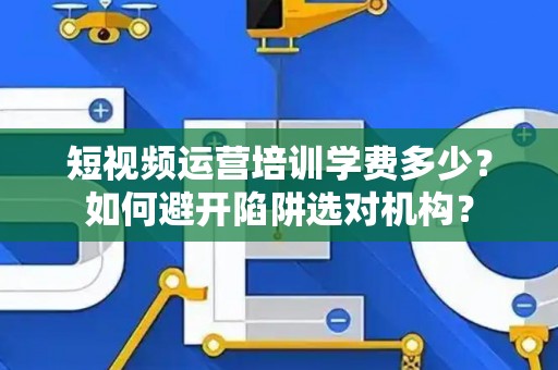 短视频运营培训学费多少？如何避开陷阱选对机构？