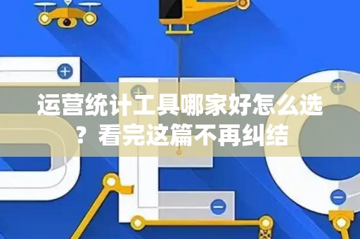 运营统计工具哪家好怎么选？看完这篇不再纠结