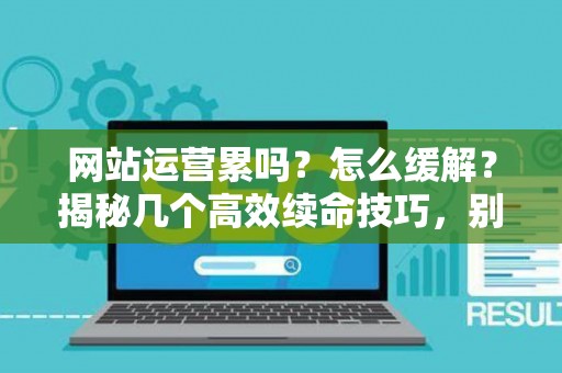 网站运营累吗？怎么缓解？揭秘几个高效续命技巧，别再死扛了！