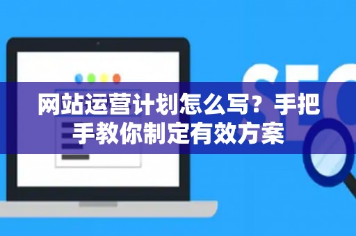 网站运营计划怎么写？手把手教你制定有效方案