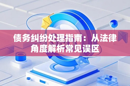 债务纠纷处理指南：从法律角度解析常见误区