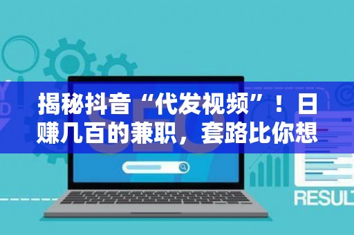 揭秘抖音“代发视频”！日赚几百的兼职，套路比你想的脏多了