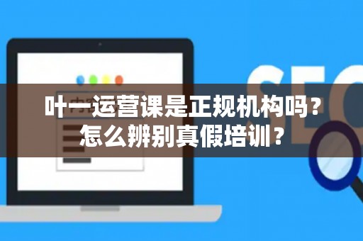叶一运营课是正规机构吗？怎么辨别真假培训？