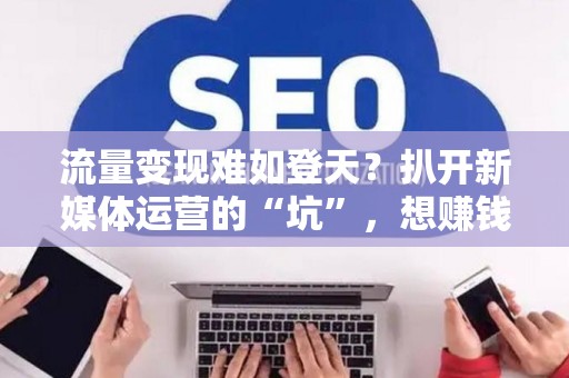 流量变现难如登天？扒开新媒体运营的“坑”，想赚钱就别再自欺欺人了！