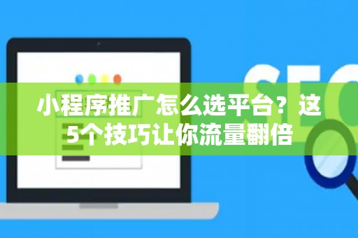 小程序推广怎么选平台？这5个技巧让你流量翻倍