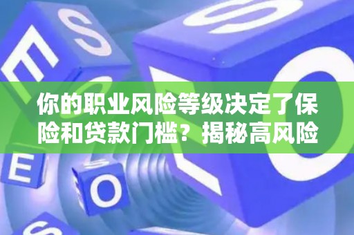 你的职业风险等级决定了保险和贷款门槛？揭秘高风险职业的隐藏规则