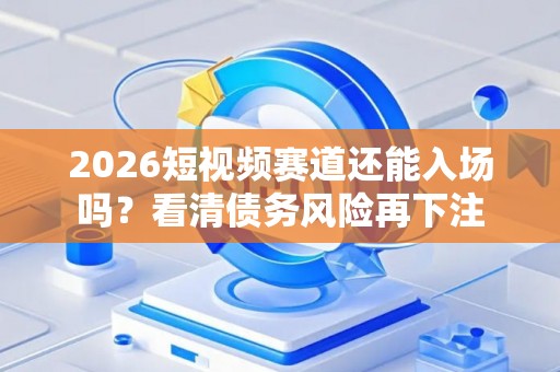 2026短视频赛道还能入场吗？看清债务风险再下注