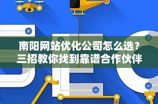 南阳网站优化公司怎么选？三招教你找到靠谱合作伙伴