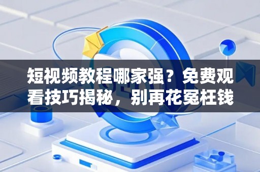 短视频教程哪家强？免费观看技巧揭秘，别再花冤枉钱！