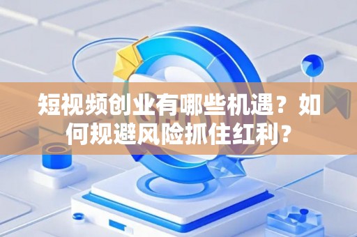 短视频创业有哪些机遇？如何规避风险抓住红利？