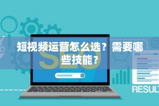 短视频运营怎么选？需要哪些技能？