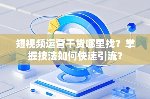 短视频运营干货哪里找？掌握技法如何快速引流？