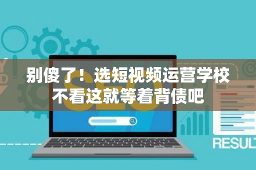 别傻了！选短视频运营学校不看这就等着背债吧