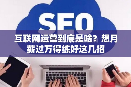 互联网运营到底是啥？想月薪过万得练好这几招
