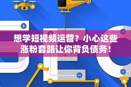 想学短视频运营？小心这些涨粉套路让你背负债务！