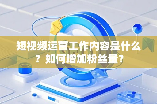 短视频运营工作内容是什么？如何增加粉丝量？