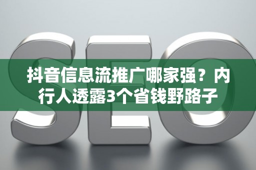 抖音信息流推广哪家强？内行人透露3个省钱野路子