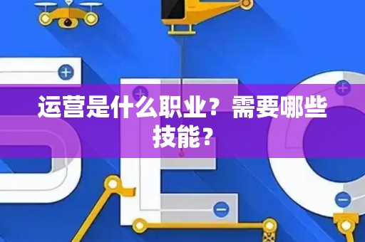 运营是什么职业？需要哪些技能？