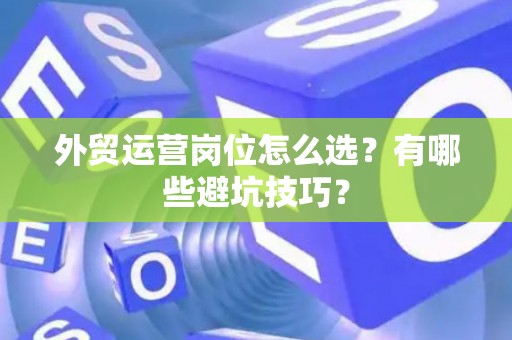 外贸运营岗位怎么选？有哪些避坑技巧？