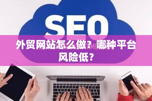 外贸网站怎么做？哪种平台风险低？