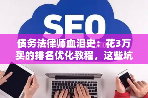债务法律师血泪史：花3万买的排名优化教程，这些坑我替你们踩过了