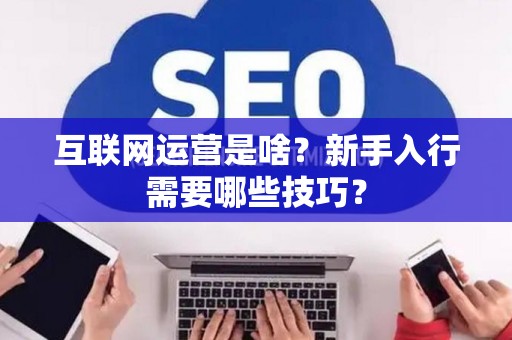 互联网运营是啥？新手入行需要哪些技巧？