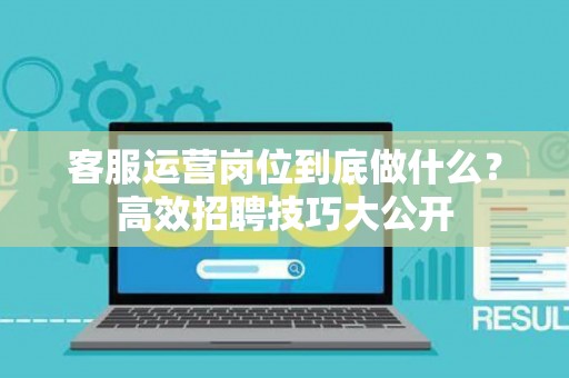 客服运营岗位到底做什么？高效招聘技巧大公开