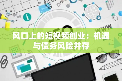 风口上的短视频创业：机遇与债务风险并存