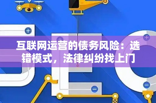 互联网运营的债务风险：选错模式，法律纠纷找上门