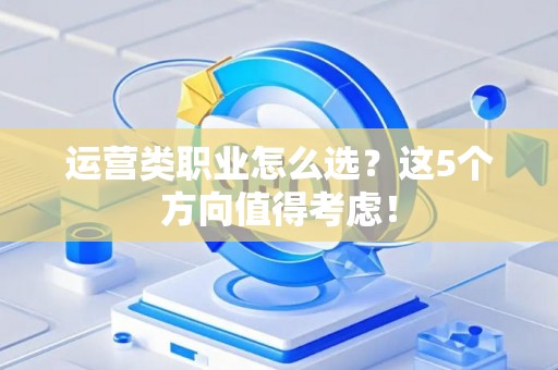 运营类职业怎么选？这5个方向值得考虑！