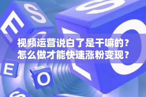 视频运营说白了是干嘛的？怎么做才能快速涨粉变现？