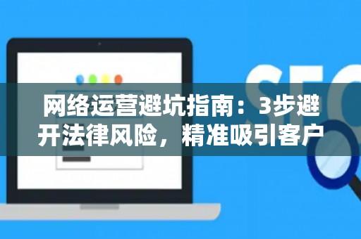 网络运营避坑指南：3步避开法律风险，精准吸引客户
