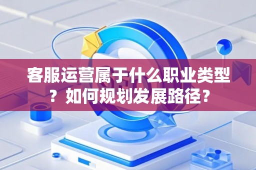 客服运营属于什么职业类型？如何规划发展路径？