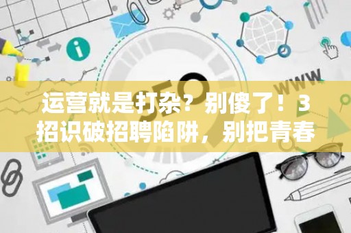 运营就是打杂？别傻了！3招识破招聘陷阱，别把青春卖给了“画大饼”