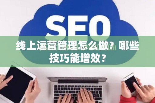 线上运营管理怎么做？哪些技巧能增效？