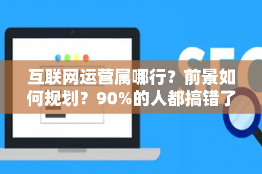 互联网运营属哪行？前景如何规划？90%的人都搞错了